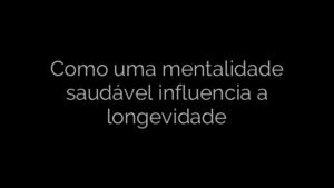 ​Como uma mentalidade saudável influencia a longevidade 